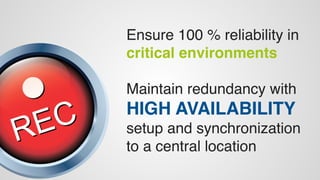 Ensure 100 % reliability in 
critical environments 
Maintain redundancy with 
HIGH AVAILABILITY 
setup and synchronization 
to a central location 
 