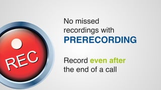 No missed 
recordings with 
PRERECORDING 
Record even after 
the end of a call 
 
