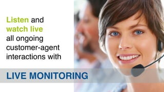 Listen and 
watch live 
all ongoing 
customer-agent 
interactions with 
LIVE MONITORING 
 