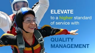 ELEVATE 
to a higher standard 
of service with 
QUALITY 
MANAGEMENT 
 