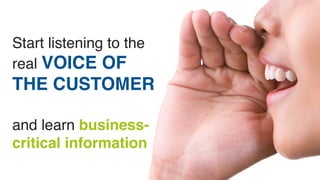 Start listening to the 
real VOICE OF 
THE CUSTOMER 
and learn business-critical 
information 
 