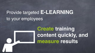 Provide targeted E-LEARNING 
to your employees 
Create training 
content quickly, and 
measure results 
 