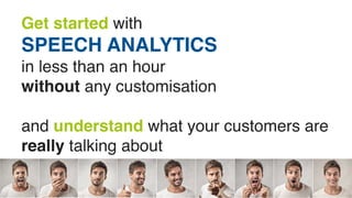 Get started with 
SPEECH ANALYTICS 
in less than an hour 
without any customisation 
and understand what your customers are 
really talking about 
 