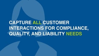 CAPTURE ALL CUSTOMER 
INTERACTIONS FOR COMPLIANCE, 
QUALITY, AND LIABILITY NEEDS 
 