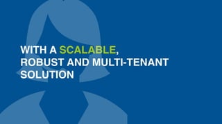 WITH A SCALABLE, 
ROBUST AND MULTI-TENANT 
SOLUTION 
 