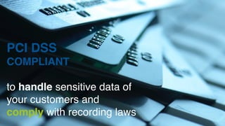 PCI DSS 
COMPLIANT 
to handle sensitive data of 
your customers and 
comply with recording laws 
 