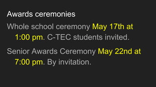 Awards ceremonies
Whole school ceremony May 17th at
1:00 pm. C-TEC students invited.
Senior Awards Ceremony May 22nd at
7:00 pm. By invitation.
 