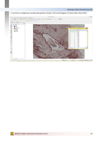 24@2014, Pusdata, Kementerian Pekerjaan Umum
Bimbingan Teknis Pemetaan dan SIG
2. Hasil Kontur sebagaimana nampak pada gambar di bawah. Informasi ketinggian tersimpan dalam data atribut.
 