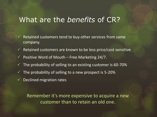 What are the benefits of CR?Retained customers tend to buy other services from same company.