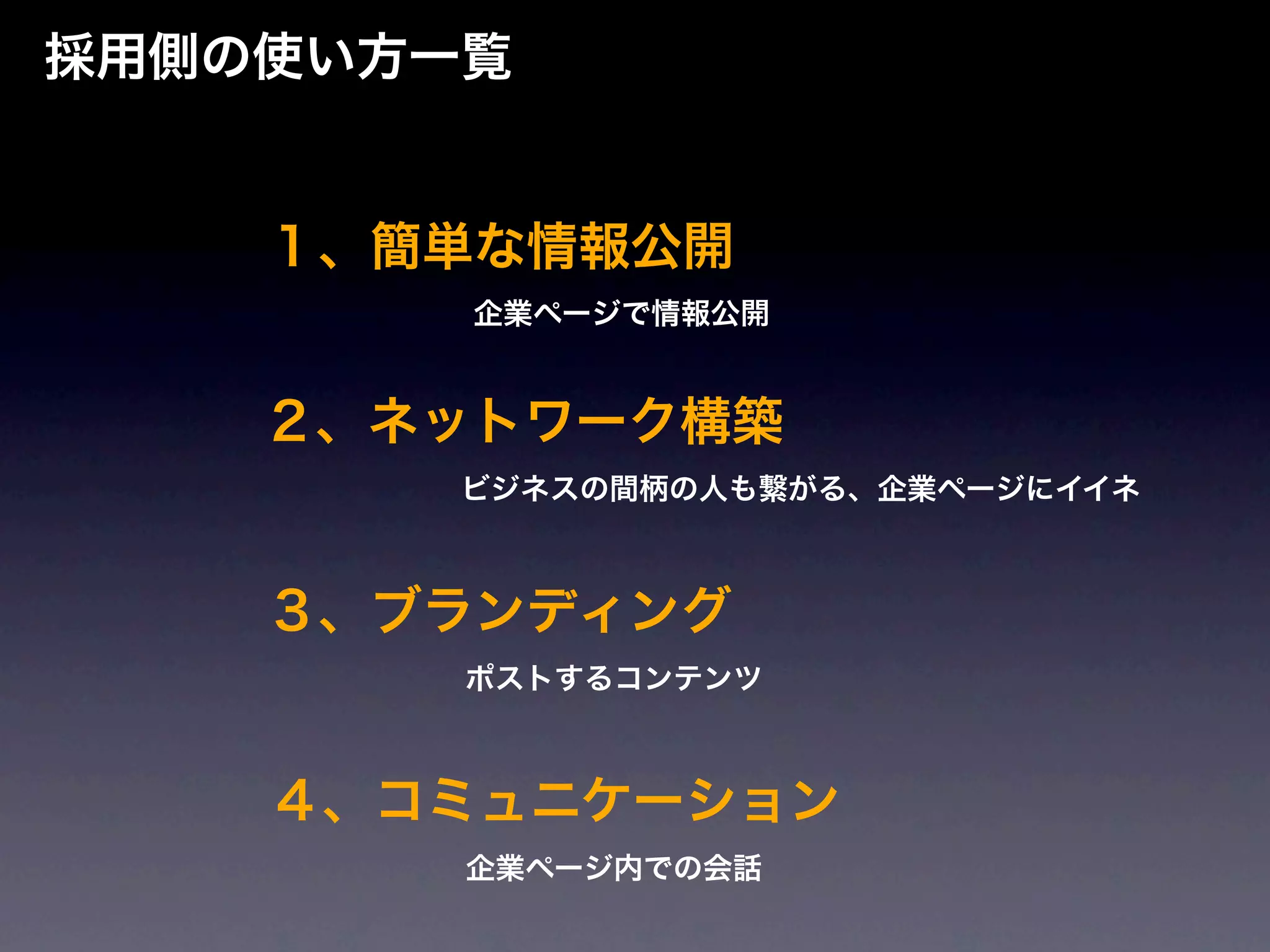 採用側の使い方一覧


    １、簡単な情報公開
        企業ページで情報公開


    ２、ネットワーク構築
        ビジネスの間柄の人も繋がる、企業ページにイイネ



    ３、ブランディング
        ポストするコンテンツ



    ４、コミュニケーション
        企業ページ内での会話
 