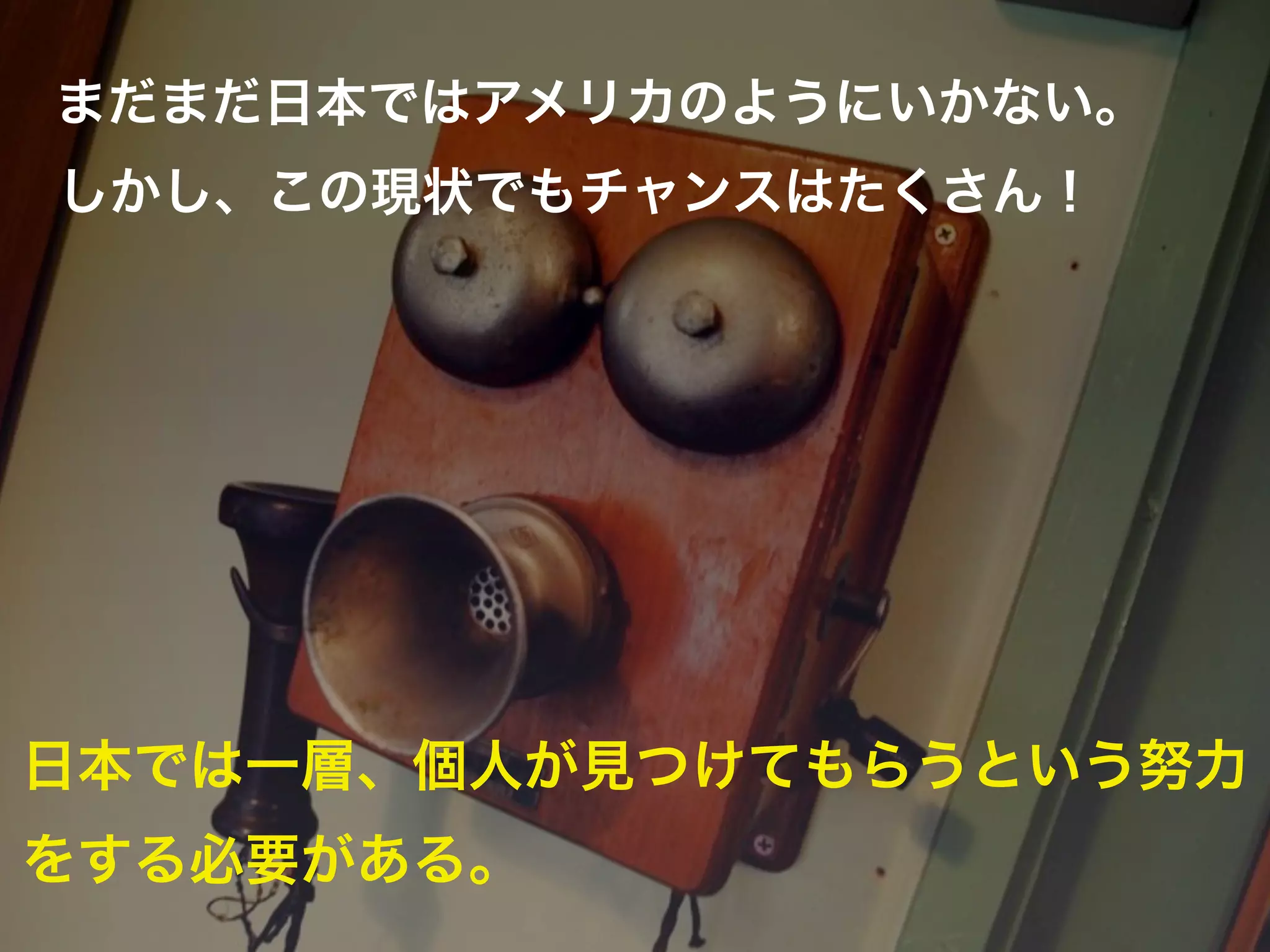 まだまだ日本ではアメリカのようにいかない。
しかし、この現状でもチャンスはたくさん！




日本では一層、個人が見つけてもらうという努力
をする必要がある。
 