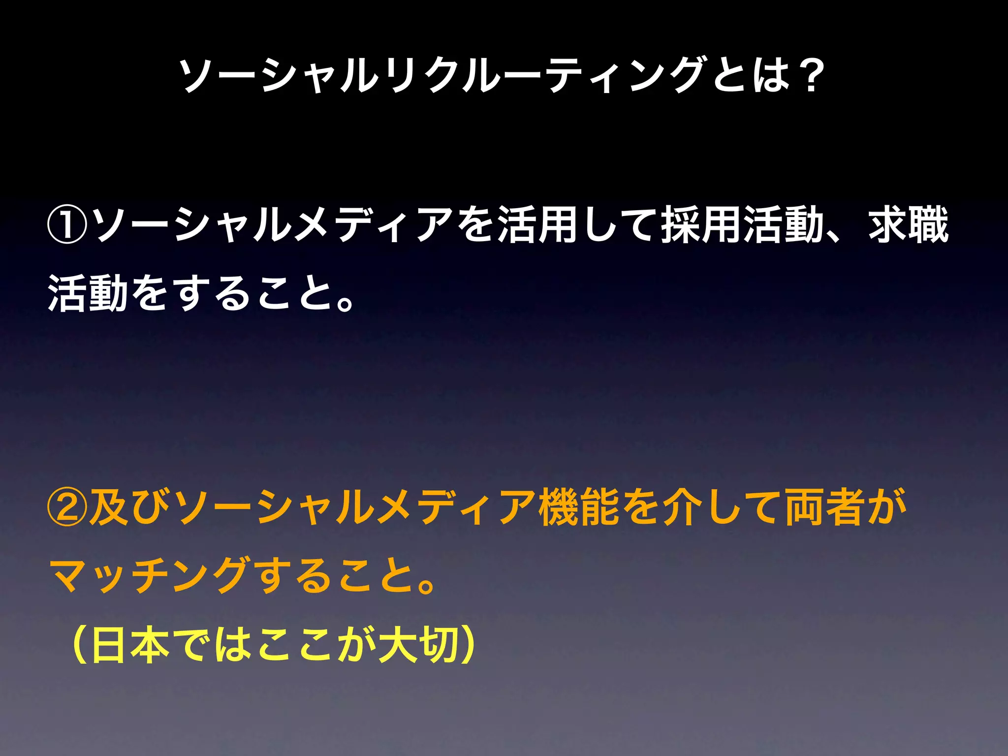 ソーシャルリクルーティングとは？


①ソーシャルメディアを活用して採用活動、求職
活動をすること。




②及びソーシャルメディア機能を介して両者が
マッチングすること。
（日本ではここが大切）
 