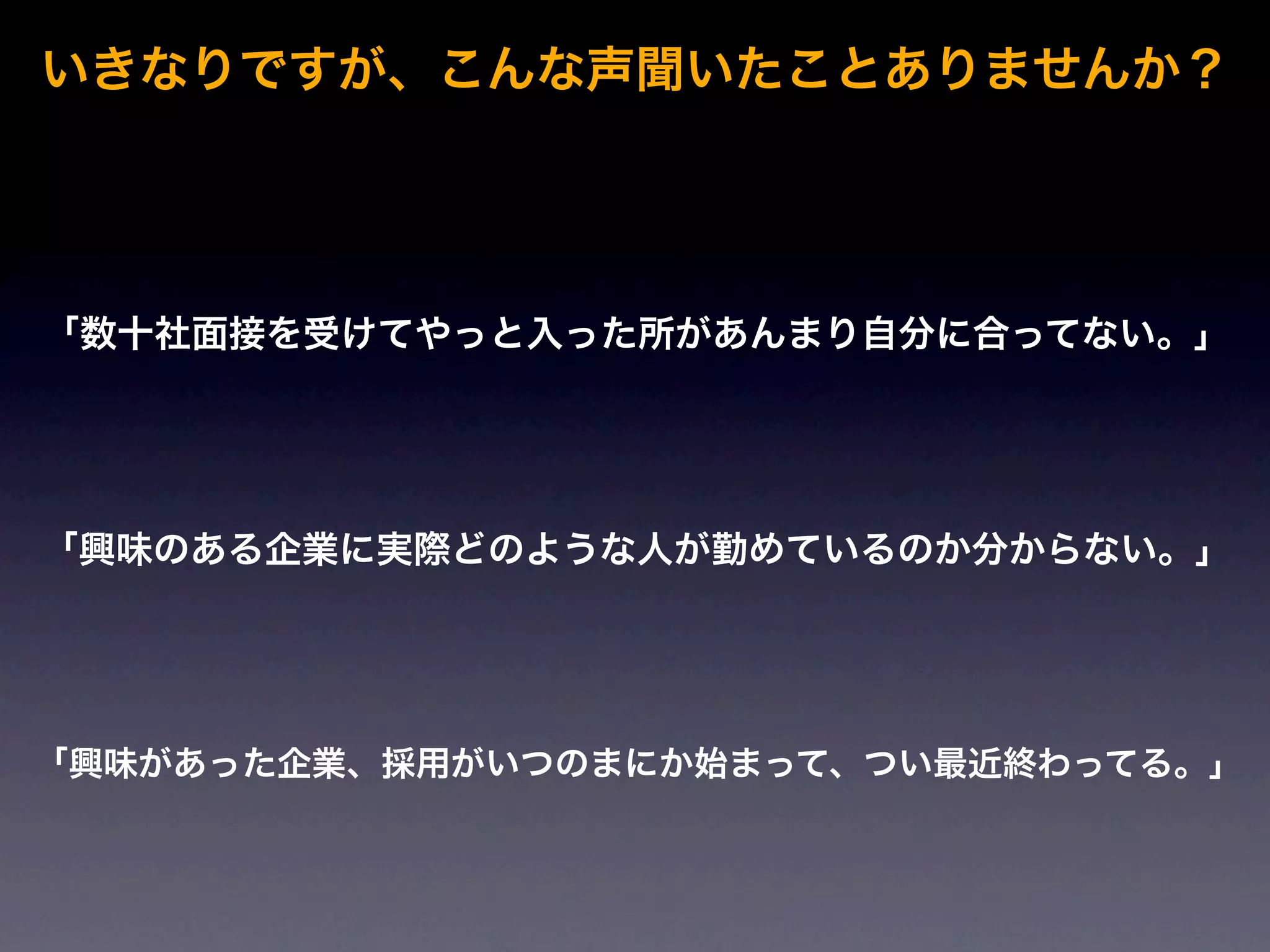 いきなりですが、こんな声聞いたことありませんか？




「数十社面接を受けてやっと入った所があんまり自分に合ってない。」




「興味のある企業に実際どのような人が勤めているのか分からない。」




「興味があった企業、採用がいつのまにか始まって、つい最近終わってる。」
 