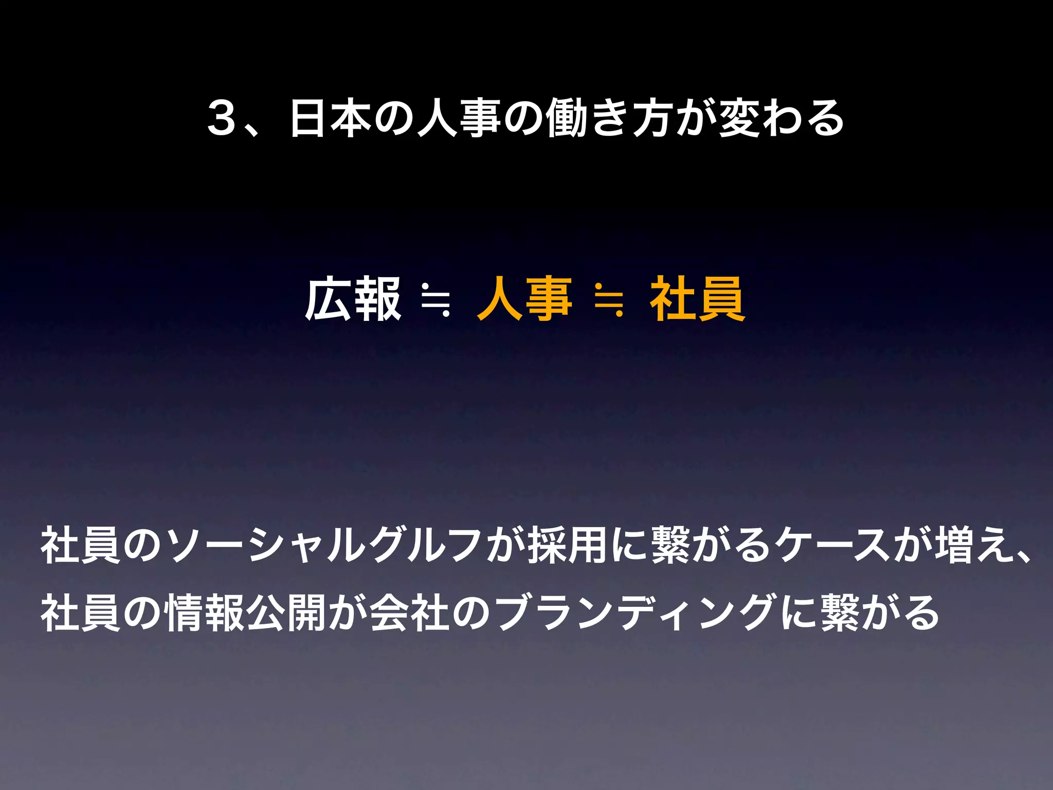 ３、日本の人事の働き方が変わる



      広報 ≒ 人事 ≒ 社員



社員のソーシャルグルフが採用に繋がるケースが増え、
社員の情報公開が会社のブランディングに繋がる
 