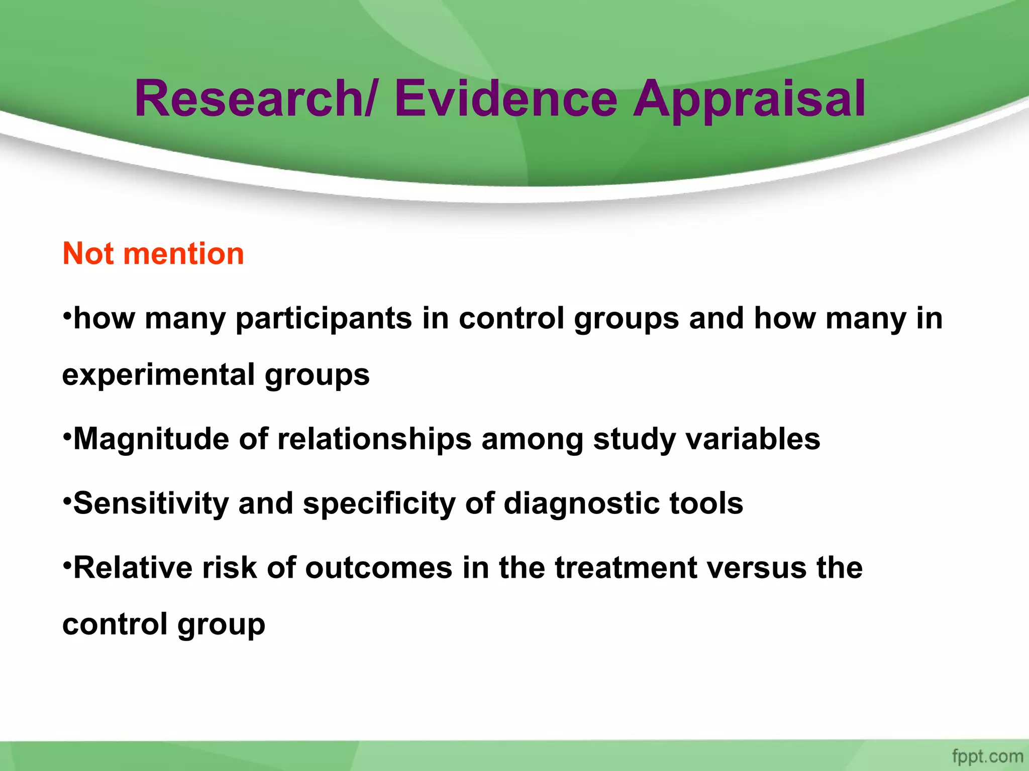 Research/ Evidence Appraisal
Not mention
•how many participants in control groups and how many in
experimental groups
•Magnitude of relationships among study variables
•Sensitivity and specificity of diagnostic tools
•Relative risk of outcomes in the treatment versus the
control group
 