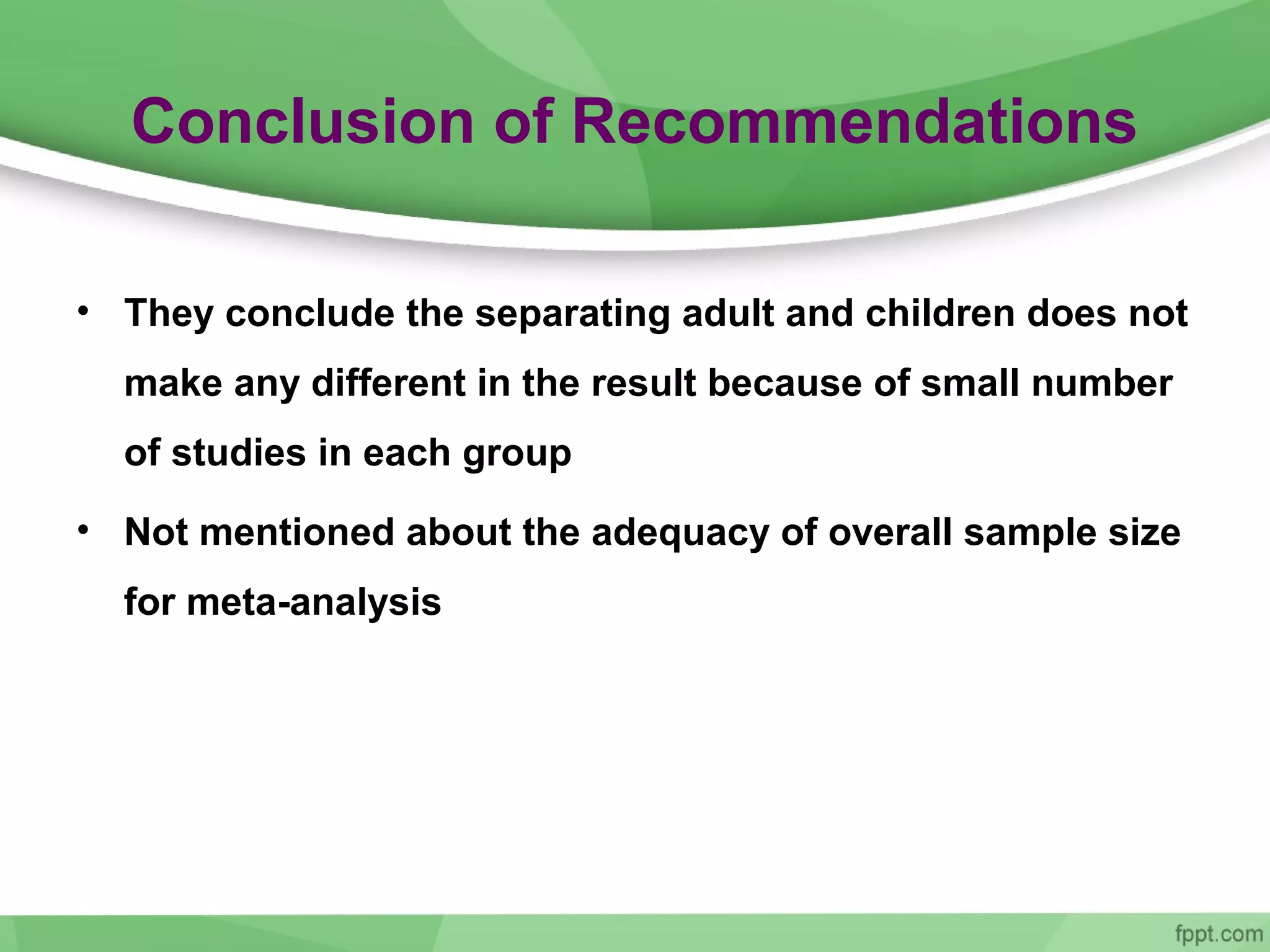 Conclusion of Recommendations
• They conclude the separating adult and children does not
make any different in the result because of small number
of studies in each group
• Not mentioned about the adequacy of overall sample size
for meta-analysis
 