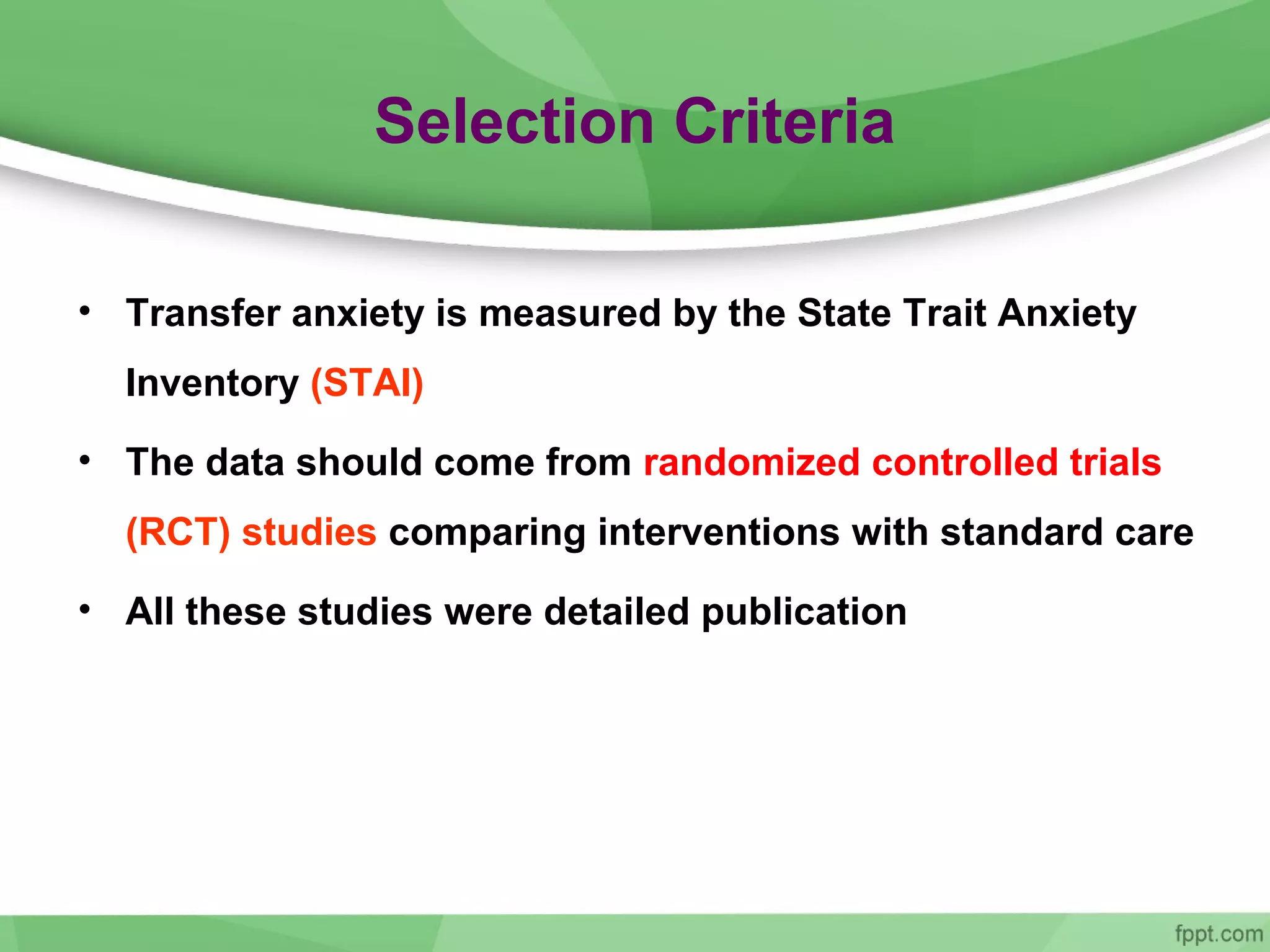 Selection Criteria
• Transfer anxiety is measured by the State Trait Anxiety
Inventory (STAI)
• The data should come from randomized controlled trials
(RCT) studies comparing interventions with standard care
• All these studies were detailed publication
 