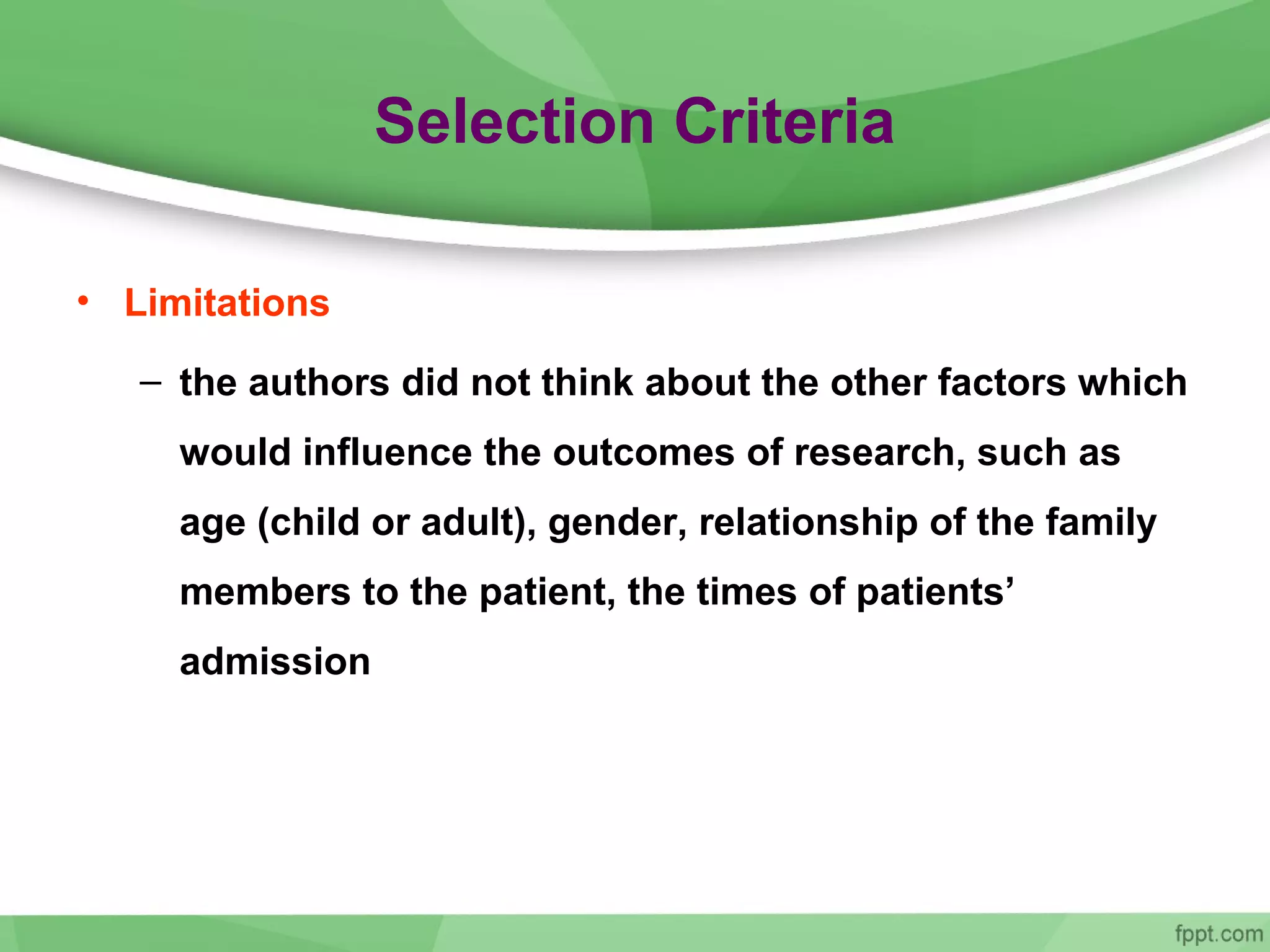 Selection Criteria
• Limitations
– the authors did not think about the other factors which
would influence the outcomes of research, such as
age (child or adult), gender, relationship of the family
members to the patient, the times of patients’
admission
 