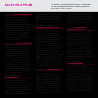 Acombinationofdriversisbreaking
learning—andeducationoverall—
outoftraditionalinstitutional
environmentsandembeddingitin
everydaysettingsandinteractions,
distributedacrossawidesetof
platformsandtools.
Asconnectiveandmobiletechnologies
spread,contentproliferatesand
becomesincreasinglyavailablethrough
opensources,andnewmodesof
valuecreationemerge,wearemoving
awayfromthemodelwherelearning
isorganizedaroundstable,usually
hierarchicalinstitutions(schools,
colleges,universities)thatforbetter
andforworsehaveservedasmain
gatewaystoeducationandsocial
mobility.Replacingthatmodel
isanewenvironmentinwhichlearning
isbestconceivedofasaflow,where
learningresourcesarenotscarce
butwidelyavailable,opportunities
forlearningareabundant,and
learnersincreasinglyhavetheability
toautonomouslydipintoandoutof
continuouslearningflows.
Thetransformationfromeducational
institutionstolearningflowsis
profoundanddisruptive,andno
existinginstitutionwillhavetheluxury
ofremainingunchanged.Such
transformationrequiresustorethink
alloftheassumptions,structures,and
principlesthathaveworkedthusfar.It
alsoraisesanewsetofquestionsand
challengesthateducationalinstitutions,
learners,andoursocietyasawholewill
havetograpplewith.
Thismapisasynthesisofkey
componentsoftheemerginglearning
ecology.UsingIFTF’sforecasting
methodologiessuchasexpert
workshops,interviews,dataandsignals
analysis,wehavecreatedthismapto
highlightimportantfuturestoriesthat
willbeshapingtheworldoflearning
overthenexttenyears.
FROMEDUCATIONALINSTITUTIONS
to
learningflow
s
“Theilliterateofthe
21stcenturywillnotbe
thosewhocannotreadand
write,butthosewho
cannotlearn,unlearn,
andrelearn”
–AlvinToffler
HowtoUsethisMap
TheFutureofLearningresearchintendstoprepareyoufor
disruptivechangesattheintersectionsoflearning,technology,and
humanbehavioremergingoverthenextdecade.Usethismapasa
bigpicture“firstlook”attheresearch.Lookforconnectionsacross
AbouttheInstitutefortheFuture
TheInstitutefortheFutureisanindependent,nonprofitstrategicresearchgroupcelebrating
45yearsofforecastingexperience.Thecoreofourworkisidentifyingemergingtrendsand
discontinuitiesthatwilltransformglobalsocietyandtheglobalmarketplace.Weprovideour
memberswithinsightsintobusinessstrategy,designprocess,innovation,andsocialdilemmas.
Ourresearchgeneratestheforesightneededtocreateinsightsthatleadtoactionandspansa
broadterritoryofdeeplytransformativetrends,fromhealthandhealthcaretotechnology,the
workplace,andhumanidentity.TheInstitutefortheFutureisbasedinPaloAlto,California.
Dilemmas
Withnewtools,structures,andskillscome
newdilemmas—tensionswithinthelearning
ecologythatwon’tbeeasilyresolved.Dilemmas
requirestrategiesandleadershipthatgobeyond
“either-or”thinking.
WorkSkills
Thefuturestoriesandforecastsaresituated
withinanewworkenvironmentthatcallsfornew
skillsandcompetencies.Moreinformationon
theseskillscanbefoundinIFTF’sFutureWork
Skills2020report.
Signals
Aroundeachclusteraresmallersignals:
thedetailsthatadduptothebigstories
andforecasts.Thesearetheearlyindicators,
tools,technologies,andprocessesthat
togetherpointtomajorshiftsforthefuture
oflearning.
FUTURESTORIES
Thismapisorganizedaroundsixemerging
themes.Thesearebigstoriesthatwilldefine
thelandscapeoflearninginthecoming
decade.Eachthemeiscomprisedofthree
orfourforecastclusters—importantshifts.
currentlyintheirearlystages,thatwillgrowin
thecomingyears.
theforecasts.Highlightthestoriesandsignalsofmostinteresttoyour
organization,processes,andchallenges.Theforesightpresentedonthis
mapisdesignedtoinspireinsightsthatwillhelpyouidentifyactionsteps
toprepareyouandyourorganizationforthefuture.
burden
vs
em
p
o
w
erment
Researchforthismapwasmade
possiblebysponsorshipfrom:
©2013InstitutefortheFuture.Allrightsreserved.Allbrands
andtrademarksremainpropertyoftheirrespectiveowners.
Reproductionisprohibitedwithoutwrittenconsent.SR-1580
InstitutefortheFuture
124UniversityAvenue,2ndFloor
PaloAlto,CA94301
650.854.6322|www.iftf.org
From episodic to continuous learning
In an era of learning flows, opportunities
for learning are potentially embedded into
every activity and encounter. You can learn
about plants, history, or architecture while
walking down the street, or by taking an online
course while at a coffee shop. The myth that
learning only takes place in a particular setting
(classroom) at a particular time (during a school
day) and is delivered by a few specialized
people (teachers), will increasingly come
undone as mobile devices, content commons,
and collaborative platforms make learning
possible anywhere at any time.
From assigning to enticing with content
With information and knowledge resources
becoming ubiquitous, the challenge for
educators shifts from conveying resources
to attracting learners to partake in all the
resources at their disposal. What incentives
and techniques will we employ to entice
people to want to use resources, to navigate
the new learning ecology, or to complete that
online course? In the world of learning flows,
the prospects of a growing cognitive divide
looms large: those who are self-directed and
driven to learn can find many more ways to
satisfy their desire to learn, while those who
lack the necessary social and other incentives
may fall increasingly behind.
From content conveyors
to content curators
As the amount of available information
continues to increase, the signal-to-noise ratio
will often become too small to be useful. In
this environment, curation—the ability to find,
consolidate, and deliver needed information
and learning resources at the right time and in
the right context—gains paramount
importance. When a great lecture can reach
millions of people, and many such lectures
and other learning modules and resources
are widely available, the need for tools and
platforms to guide the learner to the right
learning opportunities grows in importance.
From working at one scale
to working up and down the scale
Many institutions are built to work at one
particular scale. Large lecture halls can
accommodate hundreds of students; small
discussion groups serve few students in
intimate settings. Large universities are geared
to serve tens of thousands of students;
small liberal arts colleges cater to much
smaller numbers. The new generation of
connective technologies, however, will provide
opportunities for us to rethink scale. From a
relatively small university and a classroom
geared to a small number of students,
Sebastian Thrun and his colleagues at
Stanford University offered a course in artificial
intelligence to 150,000 online students. This is
the age in which many organizations will need to
learn to work at such extreme scales—making
it possible to offer highly personalized courses,
yet having the capability to reach hundreds of
thousands and more when needed.
From degrees to reputation metrics
The number of platforms built for people
to express their opinions, share views,
and review products, services, and other
people, is rapidly growing. These platforms
are becoming new avenues for providing
feedback and assessment of an individual’s
skills. In a recent survey asking people who
hire contractors through oDesk to rank the
criteria for making their hiring decisions, the
last listed requirement was possession of
a college degree. The #1 criterion for hiring
was the assessment of a person’s previous
performance on a similar or related task.
These reputation and performance scores
are increasingly replacing indicators such as
college degrees, attendance at Ivy League
schools, or other proxies for assessing
knowledge and competency levels.
From grades to continuous
feedback mechanisms
In the world of big data, advanced analytics,
and growing reputation markets, assessment
is likely to shift from episodic, tour-de-force
quantitative and qualitative encounters, to
a continuous feedback mechanism. This
mechanism will take into consideration a
complex set of factors to enable flexible
adaptation and improvements in learning
outcomes. It will increasingly provide a way
to guide continuous improvement in learning
rather than rendering zero-sum judgments.
Platforms such as Khan Academy are paving
the way in providing feedback on performance
and measuring a learner’s level of mastery
rather than assigning grades.
From lecture halls
to collaborative spaces
As lecture halls lose their appeal and
dominance as the premier spaces for learning,
the need for spaces for collaborative project
work, and one-on-one mentoring and coaching
will grow. Already the concept of a flipped
classroom, in which students view lectures
as homework and come to school to receive
help with areas of confusion or trouble, or to
do collaborative work, is paving the way for
rethinking the design and usage of physical
spaces in the new learning ecology. Alternative
learning spaces are also beginning to grow—
including hacker and maker spaces—that are
open to member communities or the public.
Key Shifts to Watch The emergence of new environments is leading to a number of shifts
that learners, educational institutions, accreditation agencies, and
policymakers will need to navigate.
Signals
H uman-S oftware Symb iosis Glo b al L earnin g Arb itra ge
Affectiva: Affective
computing used to
measure human emotions
with scoring and
dashboards.
Mepedia: Personal
branding and networking
platform for young talent.
Livemocha: Online
language learning
community that uses
instruction materials
and native speakers.
Mozilla Open Badges:
Digital badges that
recognize achievements
and skills of an earner
described by an issuer.
NoRedInk: Learning
platform using feedback
loops for grammar and
writing skill development.
Quantified Self:
Community of self-tracking
individuals interested in
tools and methods for
self-knowledge.
Emb edded and Emb odied L earnin g S ocialstructed W ork
Fluther: Online Q&A
collective specializing in
getting answers quickly
from the right people.
HyperCities: Educational
platform for interactively
exploring historical layers
of city spaces.
VizWiz: App that connects
the blind with sighted
workers to aid in solving
visual problems.
Elance: Staffing platform
for skilled freelancers around
the world.
MobileWorks: Next-
generation crowdsourcing
platform that uses a virtual
workforce.
Soylent: Crowd-powered
interface that coordinates
Mechanical Turk workers to
perform writing tasks.
C ontent C ommons new foundations
iTunes U: Super-
modular learning through
synchronized audio,
video, note-taking, and
presentation materials.
Mendeley: Platform for
discovery and sharing
research data and
collaborating online.
Open Learning
Initiative: Data-driven
open courseware that
offers feedback to
individual learners.
Qwiki: Software to
translate video, audio,
and photo inputs into short
movies on an iPhone.
Kaggle: Platform for
predictive modeling and
analytics competitions.
Wolfram Alpha:
Online service that
uses computation to
answer questions.
mendeley.com
news.cnet.com
techjournal.org
hypercities.com
edsurge.com
blog.microtask.com
technologyreview.com
mobioneer.com
mepedia.com
mobileworks.com
livemocha.com
projects.csail.mit.edu
lccdigilit.our.dmu.ac.uk
oli.cmu.edu qwiki.com heartofwisdom.com jennywp.jennycarpenter.com play.google.com
Signals are the early indicators—tools, technologies,
and processes—that together point to the larger stories
on the map.
BBVA
BrynMawrCollege
HermanMiller
Intel
SingaporePolytechnic
Tekes
WestEd
W.L.Gore&Associates,Inc.
New
Foundations
 