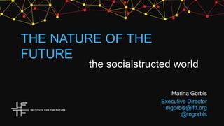 THE NATURE OF THE
FUTURE
the socialstructed world
Marina Gorbis
Executive Director
mgorbis@iftf.org
@mgorbis
 