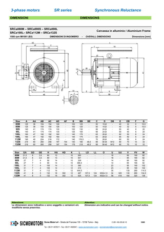3-phase motors SR series Synchronous Reluctance
Sicme Motori srl – Strada del Francese 130 – 10156 Torino – Italy C-SR--180-355-IE-16 19/60
Tel. +39-011-4076311 - Fax +39-011-4500047 – www.sicmemotori.com – sicmemotori@sicmemotori.com
DIMENSIONI DIMENSIONS
SRCa080M – SRCa090S – SRCa090L
SRCa100L– SRCa112M – SRCa132S
Carcassa in alluminio / Aluminium Frame
1500 rpm IM1001 (B3) DIMENSIONI DI INGOMBRO - OVERALL DIMENSIONS Dimensions [mm]
Size A AA AB AC AD AF B BB BE C D DB E EB F G
80M 125 36 154 154 126 - 100 125 - 50 19 j6 - 40 32 6 15,5
80M 125 36 154 154 126 - 100 125 - 50 19 j6 - 40 32 6 15,5
90S 140 41 174 174 130 - 100 130 - 56 24 j6 - 50 40 8 20
90L 140 41 174 174 130 - 125 155 - 56 24 j6 - 50 40 8 20
100L 160 47 192 192 160 - 140 175 - 63 28 j6 - 60 50 8 24
100L 160 47 192 192 160 - 140 175 - 63 28 j6 - 60 50 8 24
112M 190 40 224 216 172 - 140 176,5 - 70 28 j6 - 60 50 8 24
132S 216 60 260 258 197 154 140 180 48,5 89 38 k6 M12 80 70 10 33
132M 216 60 260 258 197 154 178 218 48,5 89 38 k6 M12 80 70 10 33
Size GA GD GE H HA HD K L LD LL O U UU V VV W
80M 21,5 6 3,5 80 13 - 10 283 - - - 18 - 95 190 82
80M 21,5 6 3,5 80 13 - 10 301 - - - 18 - 95 190 82
90S 27 7 4 90 14 - 10 339 - - - 14 - 95 190 92
90L 27 7 4 90 14 - 10 366,5 - - - 14 - 95 190 92
100L 31 7 4 100 14 - 12 390 - - - 23 - 95 190 102
100L 31 7 4 100 14 - 12 410 - - - 23 - 95 190 102
112M 31 7 4 112 14 - 12 444,5 - - - 30 - 130 260 114,5
132S 41 8 5 132 16 302 12 487 107,5 124 M32x1,5 34 325 130 260 134,5
132M 41 8 5 132 16 302 12 525 107,5 124 M32x1,5 58 418 160 320 136
Attenzione: Attention:
Le dimensioni sono indicative e sono soggette a variazioni e/o
modifiche senza preavviso.
Dimension are indicative and can be changed without notice.
 