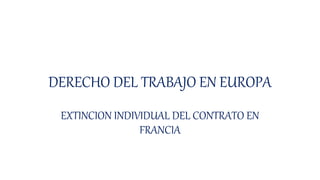 DERECHO DEL TRABAJO EN EUROPA
EXTINCION INDIVIDUAL DEL CONTRATO EN
FRANCIA
 