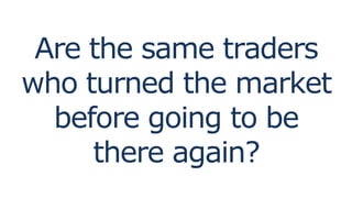 Are the same traders
who turned the market
before going to be
there again?
 