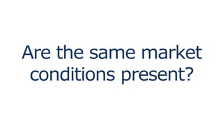 Are the same market
conditions present?
 