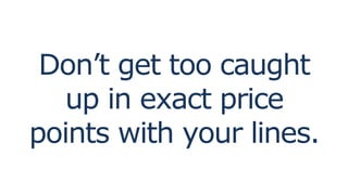 Don’t get too caught
up in exact price
points with your lines.
 