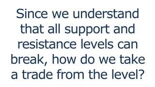 Since we understand
that all support and
resistance levels can
break, how do we take
a trade from the level?
 