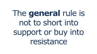The general rule is
not to short into
support or buy into
resistance
 