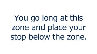 You go long at this
zone and place your
stop below the zone.
 