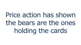 Price action has shown
the bears are the ones
holding the cards
 