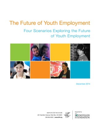 INSTITUTE FOR THE FUTURE
201 Hamilton Avenue, Palo Alto, CA 94301
650.854.6322 | www.iftf.org
The Future of Youth Employment
December 2014
Four Scenarios Exploring the Future
of Youth Employment
Supported by
 