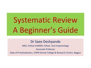 Systematic Review
A Beginner’s Guide
Dr Saee Deshpande
MDS, Fellow-FAIMER, Fellow- Oral Implantology
Associate Professor
Dept of Prosthodontics, VSPM Dental College & Research Centre, Nagpur
 