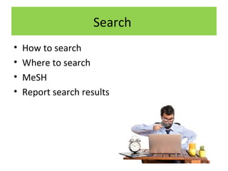 Search
• How to search
• Where to search
• MeSH
• Report search results
 
