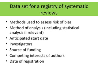 Data set for a registry of systematic
reviews
• Methods used to assess risk of bias
• Method of analysis (including statistical
analysis if relevant)
• Anticipated start date
• Investigators
• Source of funding
• Competing interests of authors
• Date of registration
 