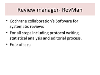 Review manager- RevMan
• Cochrane collaboration’s Software for
systematic reviews
• For all steps including protocol writing,
statistical analysis and editorial process.
• Free of cost
 