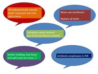 All endodontically treated
teeth need post and core
and crowns
Never use cantilevers
Replace all teeth
Complete caries removal
Use of pit and fissure sealants
border molding, face bows
and split casts are must..!!
Antibiotic prophylaxis in PJR
 
