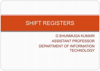 D.SHUNMUGA KUMARI
ASSISTANT PROFESSOR
DEPARTMENT OF INFORMATION
TECHNOLOGY
SHIFT REGISTERS
 