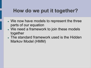 How do we put it together?
 We now have models to represent the three
parts of our equation
 We need a framework to join these models
together
 The standard framework used is the Hidden
Markov Model (HMM)
 