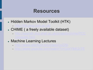 Resources
 Hidden Markov Model Toolkit (HTK)
 http://htk.eng.cam.ac.uk/
 CHIME ( a freely available dataset)
 http://spandh.dcs.shef.ac.uk/projects/chime/PCC
/datasets.html
 Machine Learning Lectures
 http://www.stanford.edu/class/cs229/
 http://www.youtube.com/watch?v=UzxYlbK2c7E
 