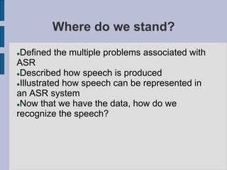 Where do we stand?
Defined the multiple problems associated with
ASR
Described how speech is produced
Illustrated how s...