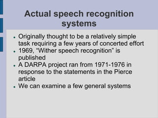 Actual speech recognition
systems
 Originally thought to be a relatively simple
task requiring a few years of concerted e...