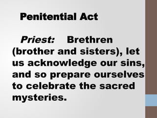 Penitential Act
Priest: Brethren
(brother and sisters), let
us acknowledge our sins,
and so prepare ourselves
to celebrate the sacred
mysteries.
 