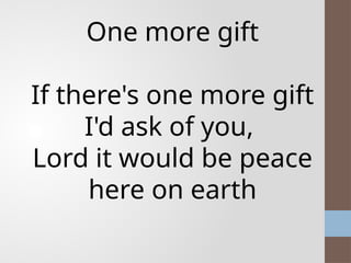 One more gift
If there's one more gift
I'd ask of you,
Lord it would be peace
here on earth
 