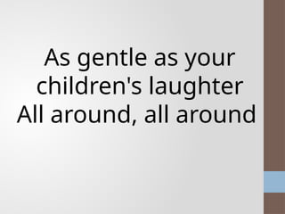 As gentle as your
children's laughter
All around, all around
 