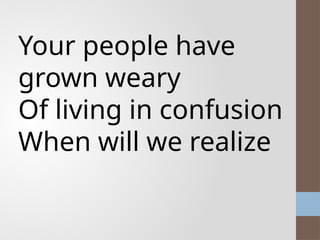 Your people have
grown weary
Of living in confusion
When will we realize
 