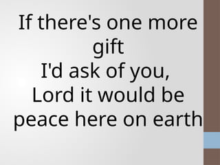 If there's one more
gift
I'd ask of you,
Lord it would be
peace here on earth
 