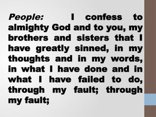 People: I confess to
almighty God and to you, my
brothers and sisters that I
have greatly sinned, in my
thoughts and in my words,
in what I have done and in
what I have failed to do,
through my fault; through
my fault;
 